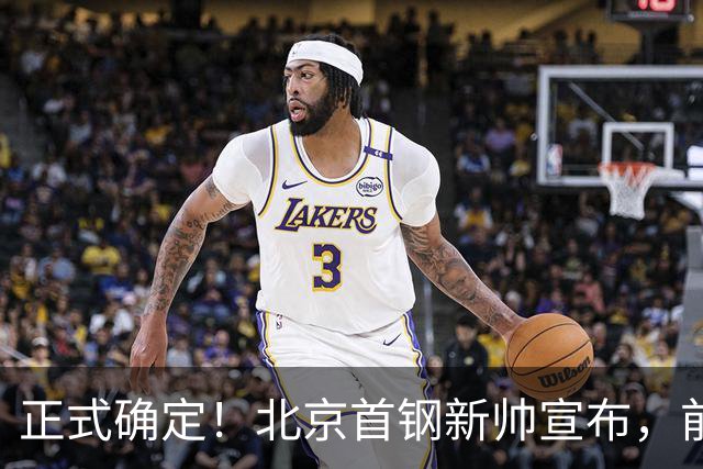 正式确定！北京首钢新帅宣布，前中国男篮主教练上任，冲击总冠军